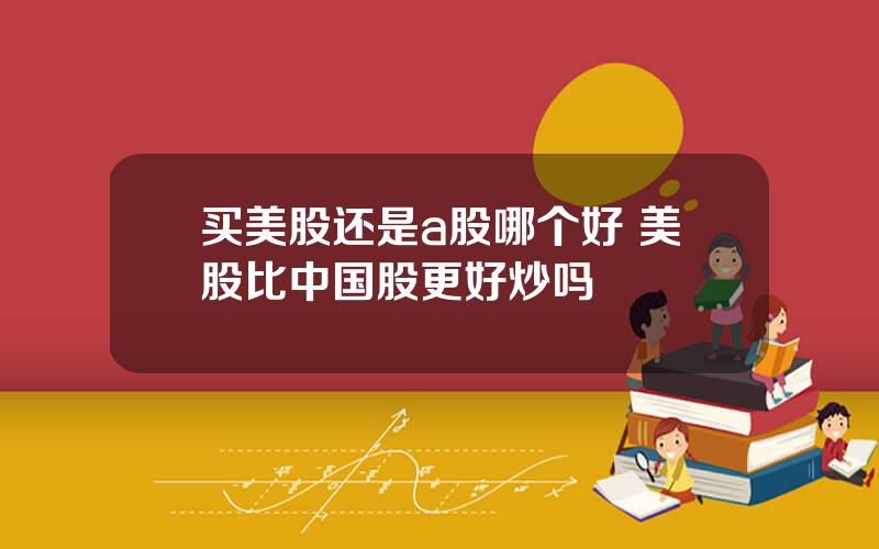 买美股还是a股哪个好 美股比中国股更好炒吗